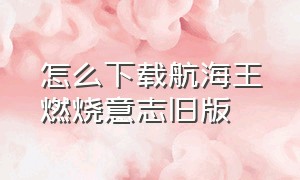 怎么下载航海王燃烧意志旧版