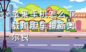 苹果手机怎么下载孤胆车神新奥尔良