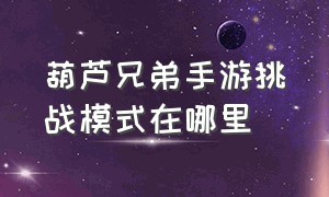 葫芦兄弟手游挑战模式在哪里