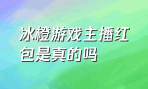 冰橙游戏主播红包是真的吗