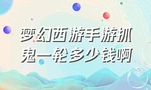 梦幻西游手游抓鬼一轮多少钱啊