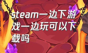 steam一边下游戏一边玩可以下载吗