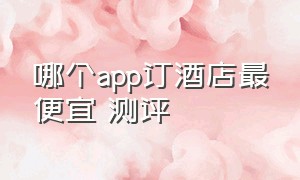 哪个app订酒店最便宜 测评