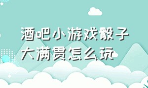 酒吧小游戏骰子大满贯怎么玩