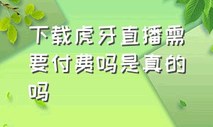 下载虎牙直播需要付费吗是真的吗