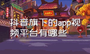 抖音旗下的app视频平台有哪些