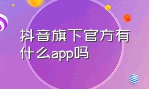 抖音旗下官方有什么app吗