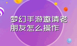 梦幻手游邀请老朋友怎么操作