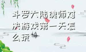 斗罗大陆魂师对决游戏第一天怎么玩