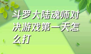 斗罗大陆魂师对决游戏第一天怎么打