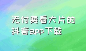 无付费看大片的抖音app下载