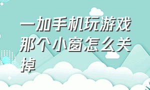 一加手机玩游戏那个小窗怎么关掉