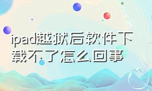 ipad越狱后软件下载不了怎么回事