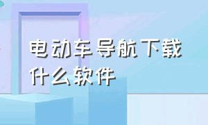 电动车导航下载什么软件