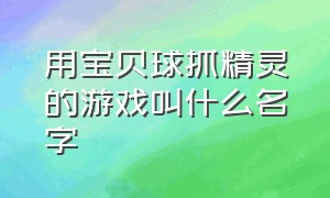 用宝贝球抓精灵的游戏叫什么名字