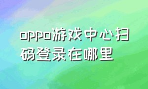 oppo游戏中心扫码登录在哪里