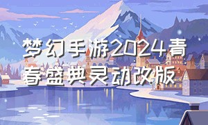 梦幻手游2024青春盛典灵动改版