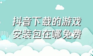 抖音下载的游戏安装包在哪免费