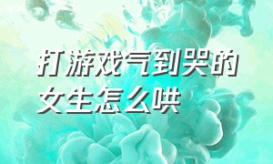 打游戏气到哭的女生怎么哄