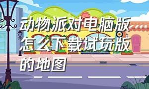 动物派对电脑版怎么下载试玩版的地图