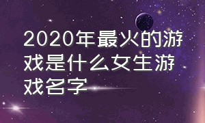 2020年最火的游戏是什么女生游戏名字