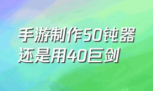 手游制作50钝器还是用40巨剑