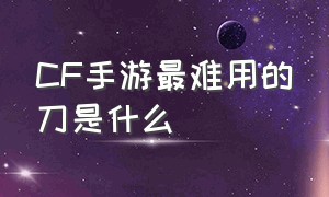 CF手游最难用的刀是什么