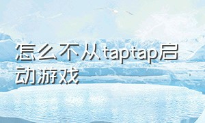 怎么不从taptap启动游戏