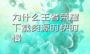 为什么王者荣耀下载资源时快时慢