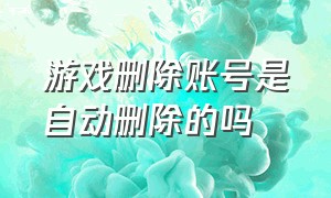 游戏删除账号是自动删除的吗