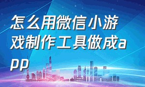 怎么用微信小游戏制作工具做成app