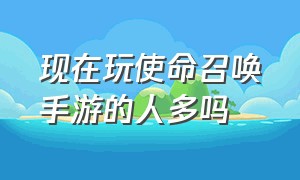 现在玩使命召唤手游的人多吗