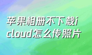 苹果相册不下载icloud怎么传照片