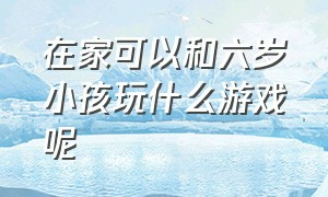 在家可以和六岁小孩玩什么游戏呢