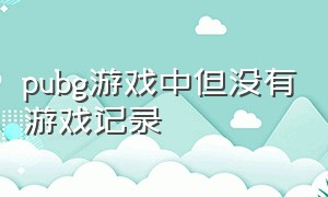 pubg游戏中但没有游戏记录