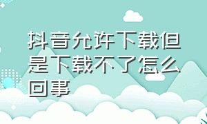 抖音允许下载但是下载不了怎么回事