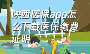 陕西医保app怎么下载医保缴费证明