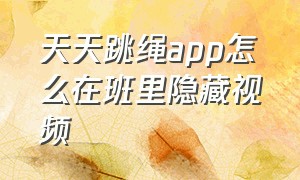 天天跳绳app怎么在班里隐藏视频