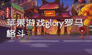 苹果游戏glory罗马格斗