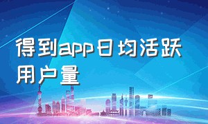 得到app日均活跃用户量