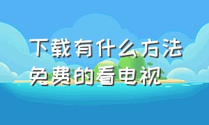 下载有什么方法免费的看电视