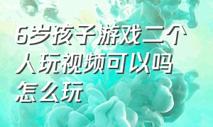 6岁孩子游戏二个人玩视频可以吗怎么玩