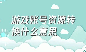 游戏账号资源转换什么意思