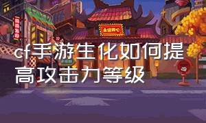 cf手游生化如何提高攻击力等级