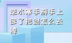 逆水寒手游手上多了把剑怎么去掉