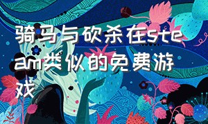 骑马与砍杀在steam类似的免费游戏