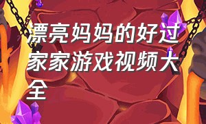 漂亮妈妈的好过家家游戏视频大全