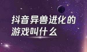 抖音异兽进化的游戏叫什么