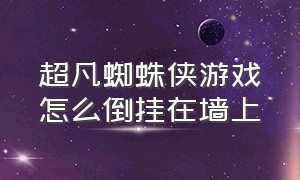 超凡蜘蛛侠游戏怎么倒挂在墙上