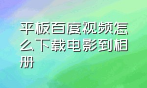 平板百度视频怎么下载电影到相册